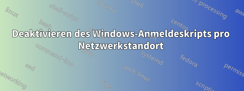Deaktivieren des Windows-Anmeldeskripts pro Netzwerkstandort