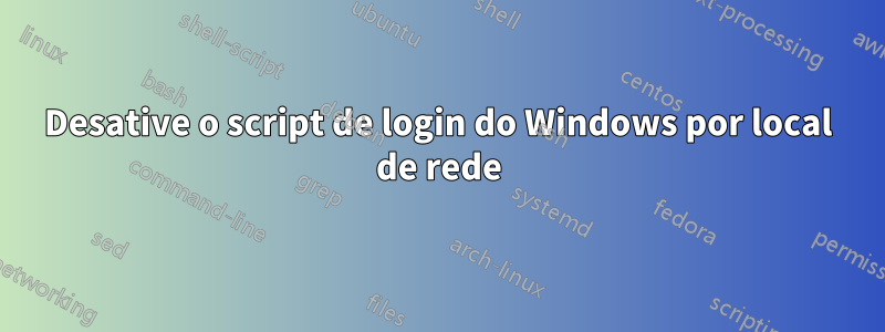 Desative o script de login do Windows por local de rede