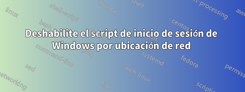 Deshabilite el script de inicio de sesión de Windows por ubicación de red