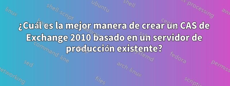 ¿Cuál es la mejor manera de crear un CAS de Exchange 2010 basado en un servidor de producción existente?