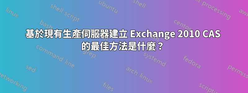 基於現有生產伺服器建立 Exchange 2010 CAS 的最佳方法是什麼？