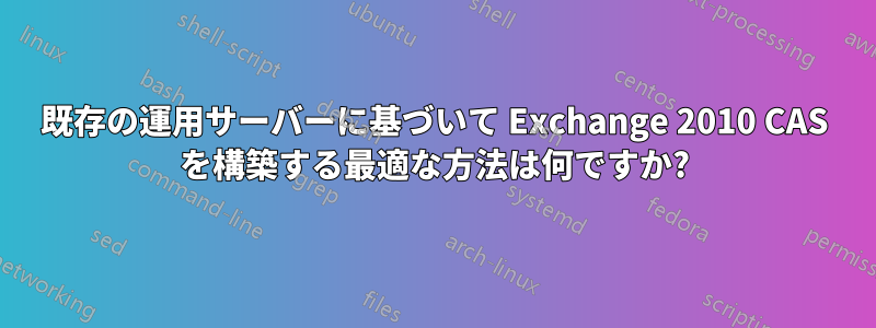既存の運用サーバーに基づいて Exchange 2010 CAS を構築する最適な方法は何ですか?