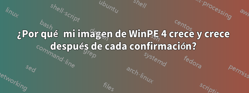 ¿Por qué mi imagen de WinPE 4 crece y crece después de cada confirmación?