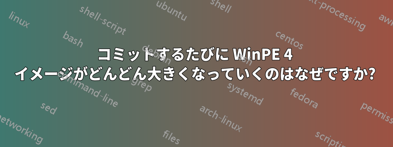 コミットするたびに WinPE 4 イメージがどんどん大きくなっていくのはなぜですか?