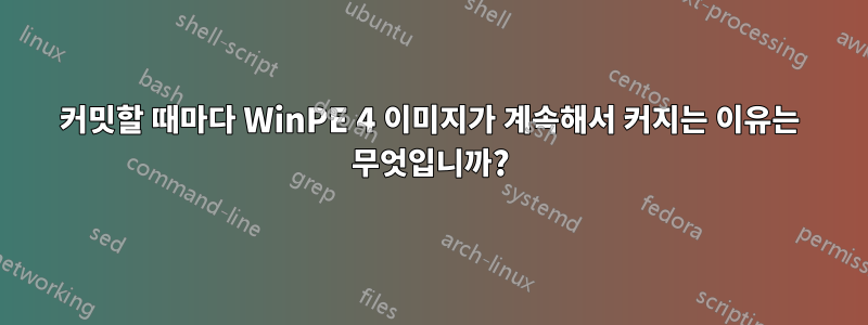 커밋할 때마다 WinPE 4 이미지가 계속해서 커지는 이유는 무엇입니까?