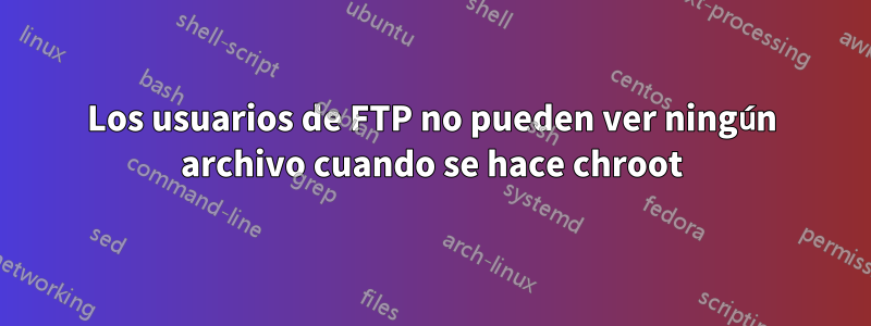 Los usuarios de FTP no pueden ver ningún archivo cuando se hace chroot