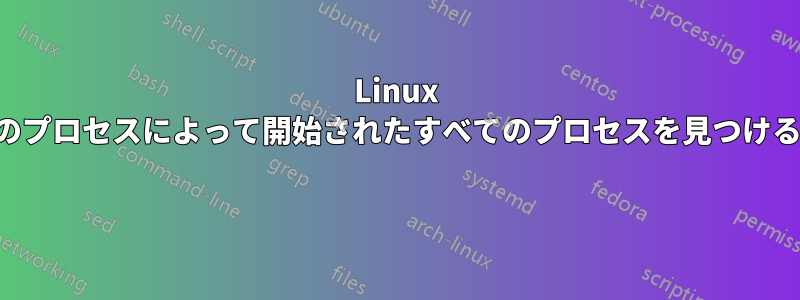 Linux で別のプロセスによって開始されたすべてのプロセスを見つける方法 