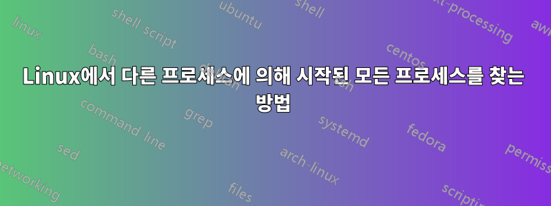 Linux에서 다른 프로세스에 의해 시작된 모든 프로세스를 찾는 방법