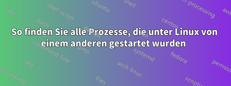 So finden Sie alle Prozesse, die unter Linux von einem anderen gestartet wurden 