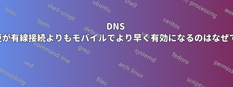 DNS の変更が有線接続よりもモバイルでより早く有効になるのはなぜですか 