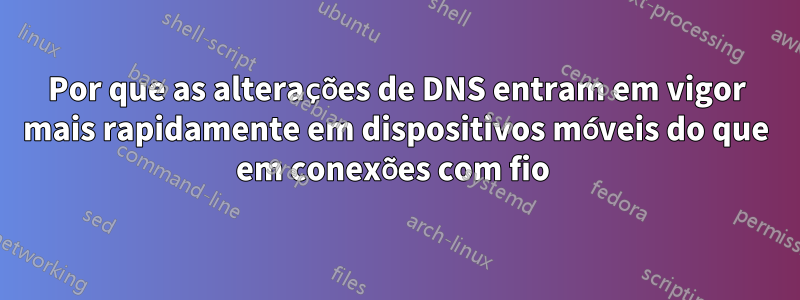 Por que as alterações de DNS entram em vigor mais rapidamente em dispositivos móveis do que em conexões com fio 