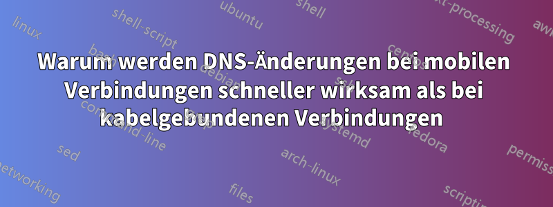 Warum werden DNS-Änderungen bei mobilen Verbindungen schneller wirksam als bei kabelgebundenen Verbindungen