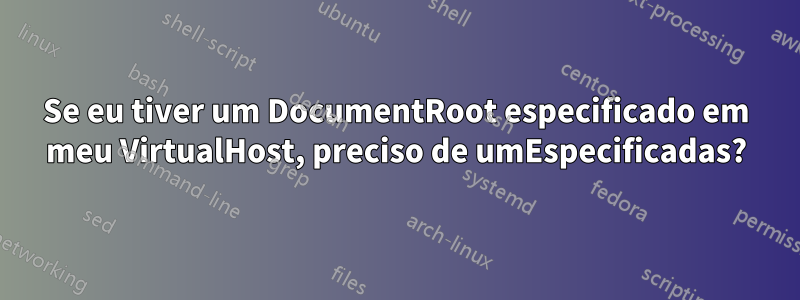 Se eu tiver um DocumentRoot especificado em meu VirtualHost, preciso de umEspecificadas?