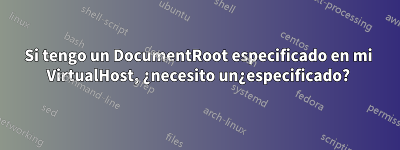 Si tengo un DocumentRoot especificado en mi VirtualHost, ¿necesito un¿especificado?