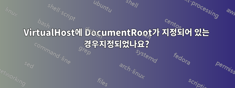 VirtualHost에 DocumentRoot가 지정되어 있는 경우지정되었나요?