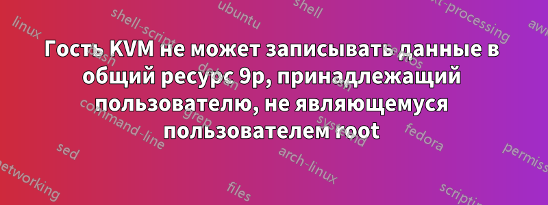 Гость KVM не может записывать данные в общий ресурс 9p, принадлежащий пользователю, не являющемуся пользователем root