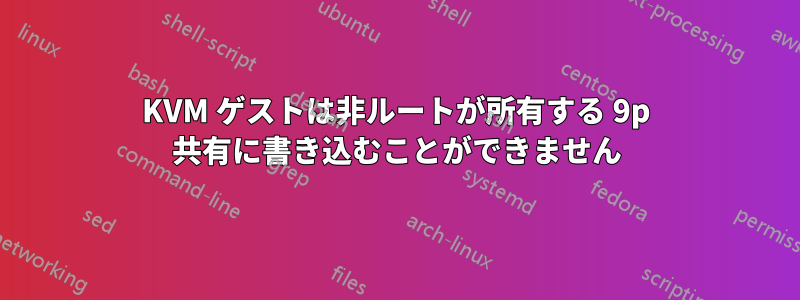 KVM ゲストは非ルートが所有する 9p 共有に書き込むことができません