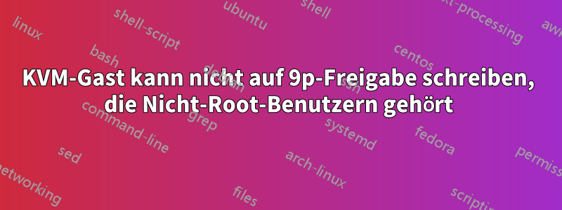 KVM-Gast kann nicht auf 9p-Freigabe schreiben, die Nicht-Root-Benutzern gehört