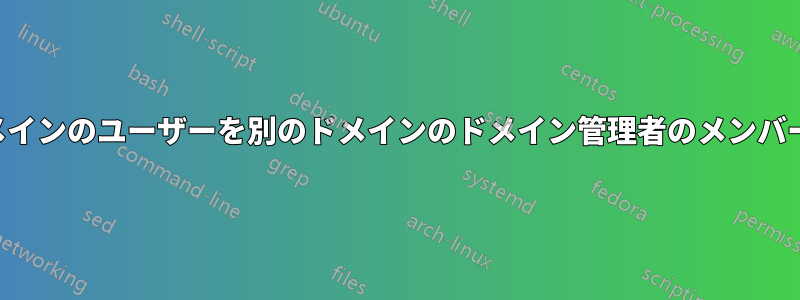 あるドメインのユーザーを別のドメインのドメイン管理者のメンバーにする