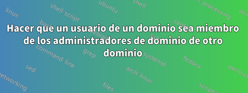 Hacer que un usuario de un dominio sea miembro de los administradores de dominio de otro dominio