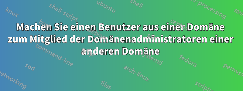 Machen Sie einen Benutzer aus einer Domäne zum Mitglied der Domänenadministratoren einer anderen Domäne