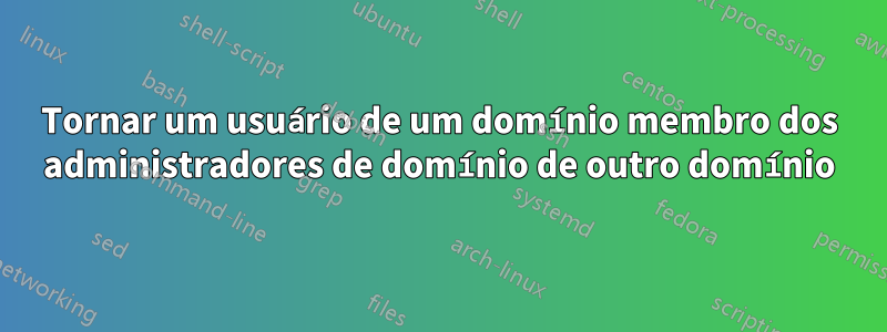 Tornar um usuário de um domínio membro dos administradores de domínio de outro domínio