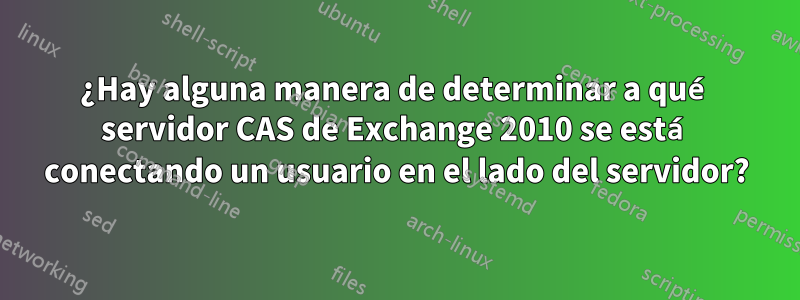 ¿Hay alguna manera de determinar a qué servidor CAS de Exchange 2010 se está conectando un usuario en el lado del servidor?