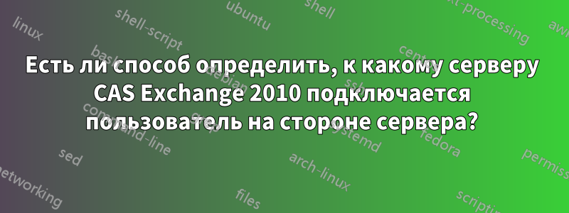 Есть ли способ определить, к какому серверу CAS Exchange 2010 подключается пользователь на стороне сервера?