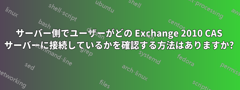 サーバー側でユーザーがどの Exchange 2010 CAS サーバーに接続しているかを確認する方法はありますか?