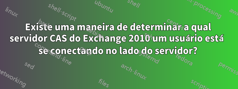 Existe uma maneira de determinar a qual servidor CAS do Exchange 2010 um usuário está se conectando no lado do servidor?