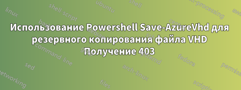 Использование Powershell Save-AzureVhd для резервного копирования файла VHD Получение 403