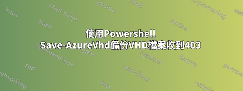 使用Powershell Save-AzureVhd備份VHD檔案收到403
