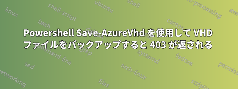 Powershell Save-AzureVhd を使用して VHD ファイルをバックアップすると 403 が返される