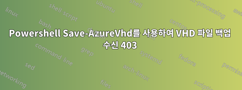 Powershell Save-AzureVhd를 사용하여 VHD 파일 백업 수신 403