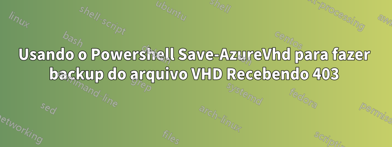 Usando o Powershell Save-AzureVhd para fazer backup do arquivo VHD Recebendo 403