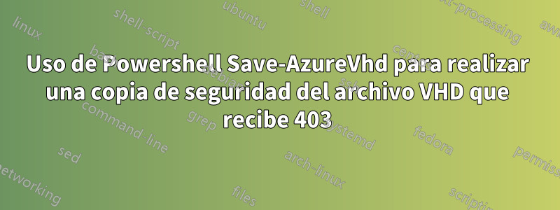 Uso de Powershell Save-AzureVhd para realizar una copia de seguridad del archivo VHD que recibe 403