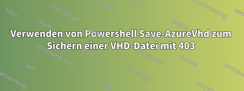Verwenden von Powershell Save-AzureVhd zum Sichern einer VHD-Datei mit 403
