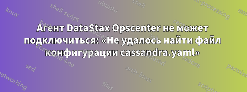 Агент DataStax Opscenter не может подключиться: «Не удалось найти файл конфигурации cassandra.yaml»