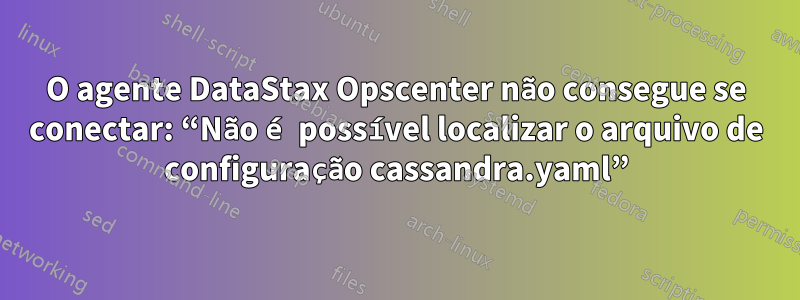 O agente DataStax Opscenter não consegue se conectar: ​​“Não é possível localizar o arquivo de configuração cassandra.yaml”