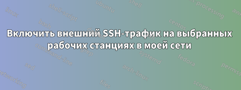 Включить внешний SSH-трафик на выбранных рабочих станциях в моей сети