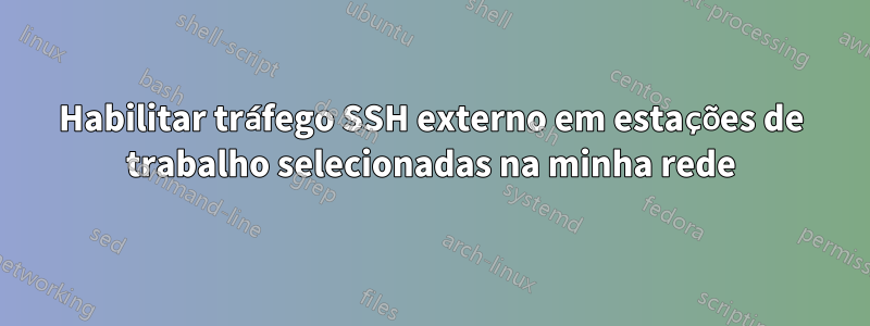 Habilitar tráfego SSH externo em estações de trabalho selecionadas na minha rede