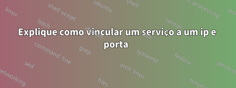 Explique como vincular um serviço a um ip e porta 