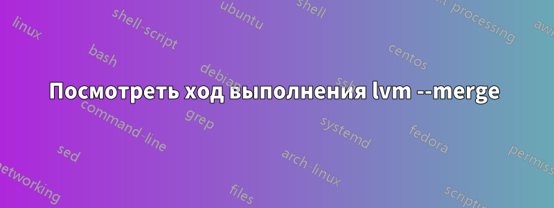 Посмотреть ход выполнения lvm --merge