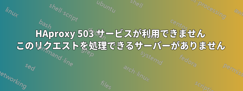 HAproxy 503 サービスが利用できません このリクエストを処理できるサーバーがありません