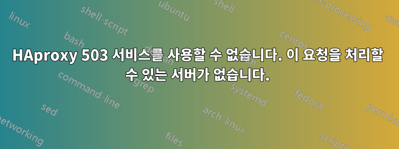 HAproxy 503 서비스를 사용할 수 없습니다. 이 요청을 처리할 수 있는 서버가 없습니다.