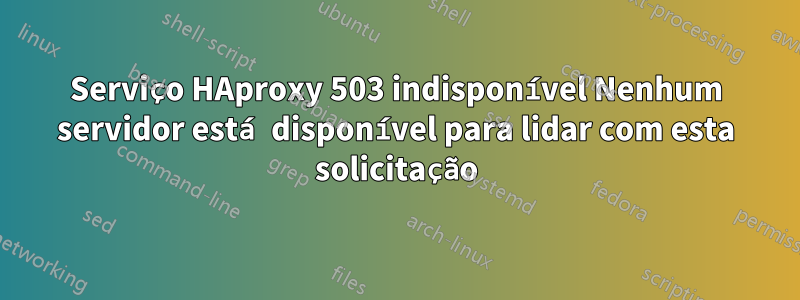 Serviço HAproxy 503 indisponível Nenhum servidor está disponível para lidar com esta solicitação