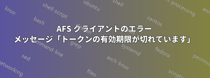 AFS クライアントのエラー メッセージ「トークンの有効期限が切れています」