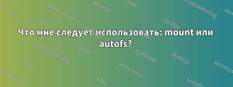 Что мне следует использовать: mount или autofs?