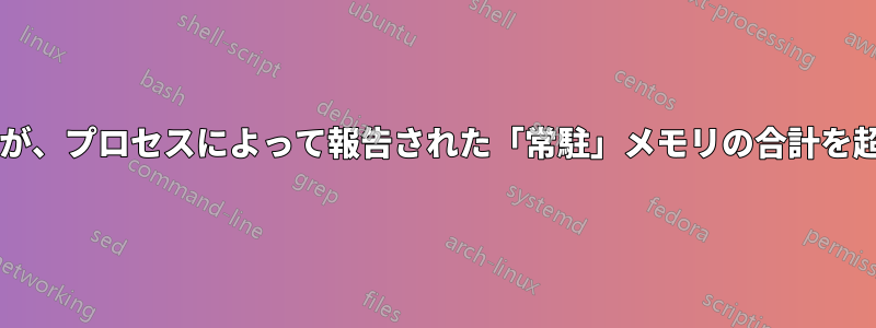 使用された物理メモリが、プロセスによって報告された「常駐」メモリの合計を超えるのはなぜですか?