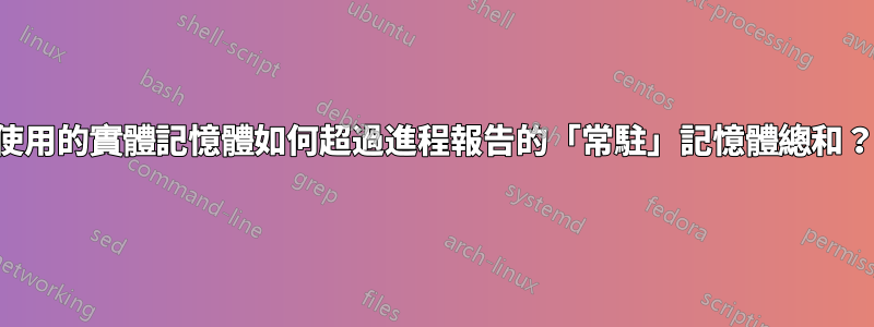 使用的實體記憶體如何超過進程報告的「常駐」記憶體總和？